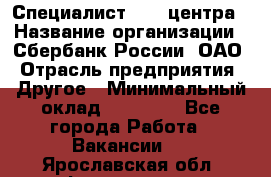 Специалист call-центра › Название организации ­ Сбербанк России, ОАО › Отрасль предприятия ­ Другое › Минимальный оклад ­ 18 500 - Все города Работа » Вакансии   . Ярославская обл.,Фоминское с.